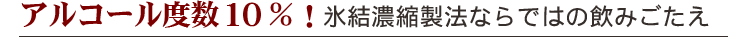 アルコール度数10％！氷結濃縮製法ならではの飲みごたえ