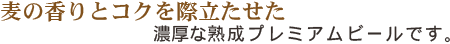 麦の香りとコクを際立たせた濃厚な熟成プレミアムビールです。