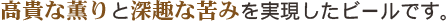 高貴な薫りと深趣な苦みを実現したビールです。