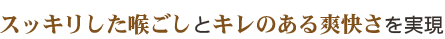 スッキリした喉ごしとキレのある爽快さを実現