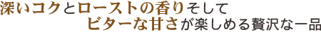深いコクとローストの香りそしてビターな甘さが楽しめる贅沢な一品