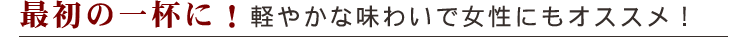 最初の一杯に!軽やかな味わいで女性にもオススメ!