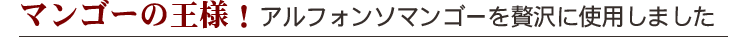 マンゴーの王様!アルフォンソマンゴーを贅沢に使用しました