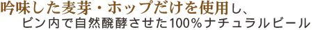 吟味した麦芽・ホップだけを使用し、ビン内で自然発酵させた100%ナチュラルビール